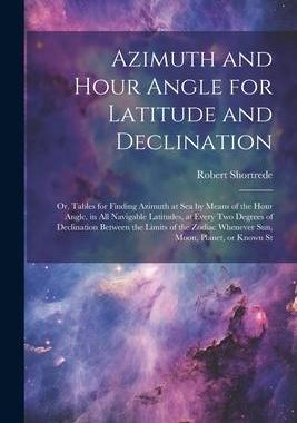 [预订]Azimuth and Hour Angle for Latitude and Declination; or, Tables for Finding Azimuth at sea by Means  9781022197282