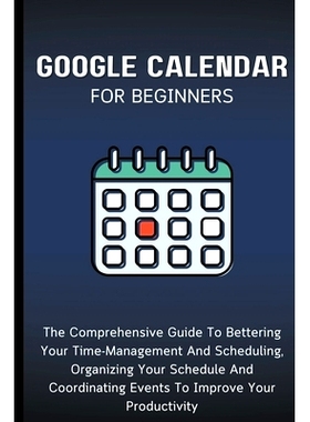 预订 Google Calendar For Beginners: The Comprehensive Guide To Bettering Your Time-Management And Scheduling, Organizing