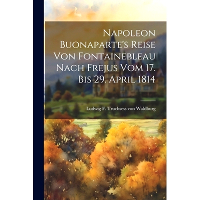 预订 Napoleon Buonaparte’s Reise Von Fontainebleau Nach Frejus Vom 17. Bis 29. April 1814: 9781021256409