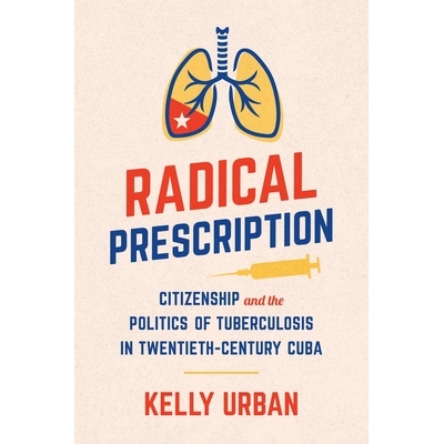 预订 Radical Prescription: Citizenship and the Politics of Tuberculosis in Twentieth-Century Cuba 激进的处方：二十世纪古
