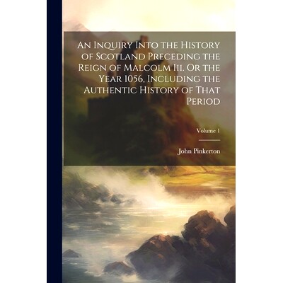 预订 An Inquiry Into the History of Scotland Preceding the Reign of Malcolm Iii. Or the Year 1056, Including the Authent