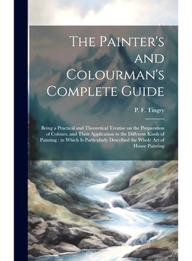 预订 The Painter’s and Colourman’s Complete Guide: Being a Practical and Theoretical Treatise on the Preparation of Co