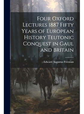 预订 Four Oxford Lectures 1887 Fifty Years of European History Teutonic Conquest in Gaul and Britain: 9781022017818