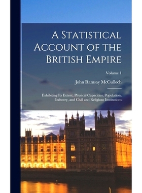 预订 A Statistical Account of the British Empire: Exhibiting Its Extent, Physical Capacities, Population, Industry, and
