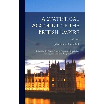 预订 A Statistical Account of the British Empire: Exhibiting Its Extent, Physical Capacities, Population, Industry, and