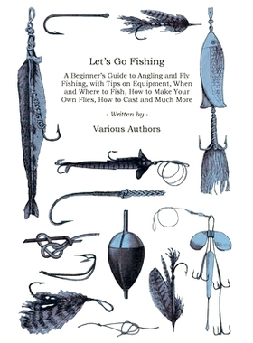 预订 Let’s Go Fishing - A Beginner’s Guide to Angling and Fly Fishing, with Tips on Equipment, When and Where to Fish,