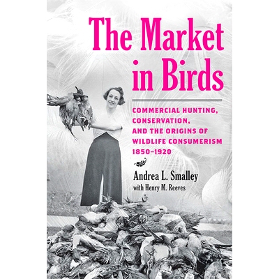 预订 The Market in Birds: Commercial Hunting, Conservation, and the Origins of Wildlife Consumerism, 1850–1920 鸟类市场