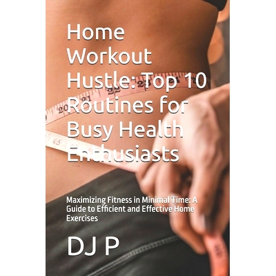 预订 Home Workout Hustle: Top 10 Routines for Busy Health Enthusiasts: Maximizing Fitness in Minimal Time: A Guide to Ef