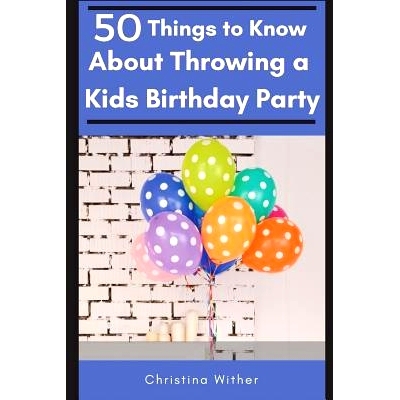 预订 50 Things to Know About Throwing a Kids Birthday Party: The best 50 tips to throwing a great children’s birthday p