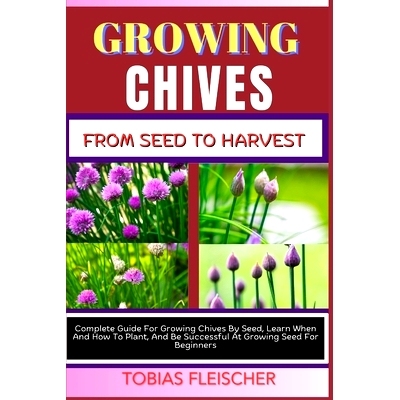 预订 Growing Chives from Seed to Harvest: Complete Guide For Growing Chives By Seed, Learn When And How To Plant, And Be