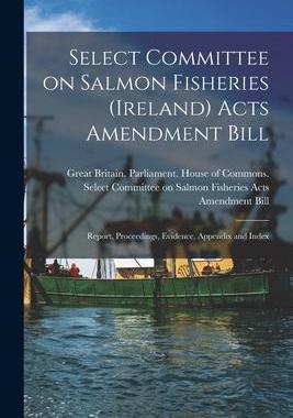 [预订]Select Committee on Salmon Fisheries (Ireland) Acts Amendment Bill: Report, Proceedings, Evidence, A 9781015358904