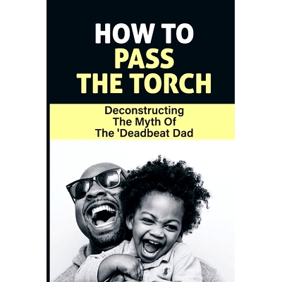 预订 How To Pass The Torch: Deconstructing The Myth Of The ’Deadbeat Dad: Dad Stereotype Meaning: 9798543975503