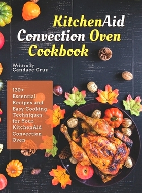 预订 KitchenAid Convection Oven Cookbook: 120+ Essential Recipes and Easy Cooking Techniques for Your KitchenAid Convect