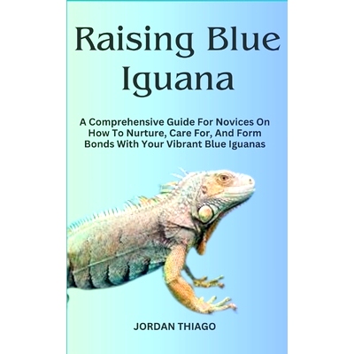 预订 Raising Blue Iguana: A Comprehensive Guide For Novices On How To Nurture, Care For, And Form Bonds With Your Vibran