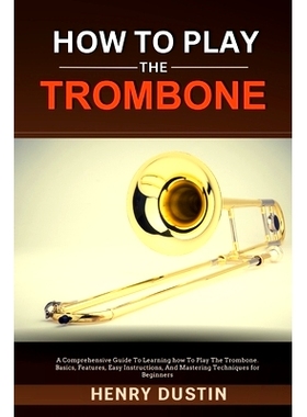 预订 How to Play the Trombone: A Comprehensive Guide To Learning how To Play The Trombone. Basics, Features, Easy Instru