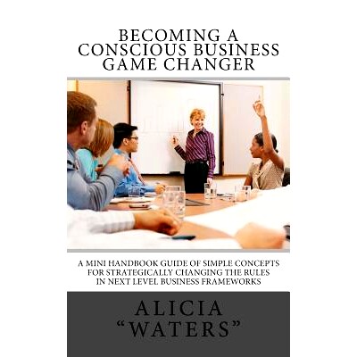预订 Becoming A Conscious Business Game Changer: A Mini Handbook Guide Of Simple Concepts For Strategically Changing The