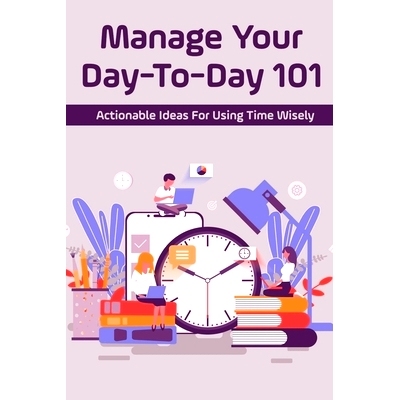 预订 Manage Your Day-To-Day 101: Actionable Ideas For Using Time Wisely: Tips For Effective Time Management: 97985326451