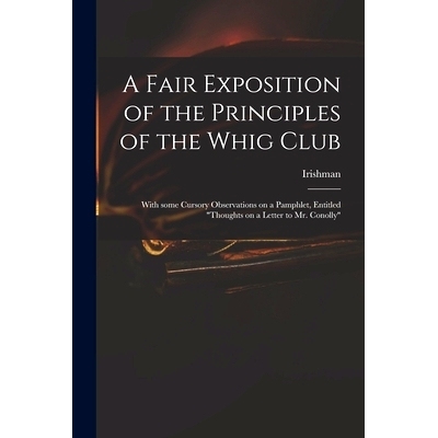 预订 A Fair Exposition of the Principles of the Whig Club: With Some Cursory Observations on a Pamphlet, Entitled 
