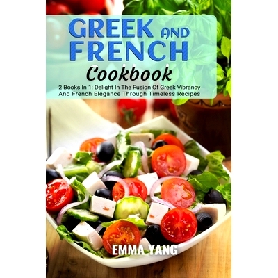 预订 Greek And French Cookbook: 2 Books In 1: Delight In The Fusion Of Greek Vibrancy And French Elegance Through Timele