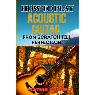 预订 How to Play Acoustic Guitar from Scratch Till Perfection: Step-By-Step Lessons, Techniques, And Tips For Perfecting