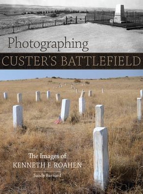 预订 Photographing Custer’s Battlefield: The Images of Kenneth F. Roahen 拍摄卡斯特的战地：肯尼斯·F.罗爱恩的图像: 9780