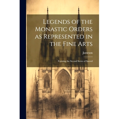 预订 Legends of the Monastic Orders as Represented in the Fine Arts: Forming the Second Series of Sacred: 9781022134072