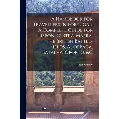 预订 A Handbook for Travellers in Portugal. A Complete Guide for Lisbon, Cintra, Mafra, the British Battle-fields, Alcob