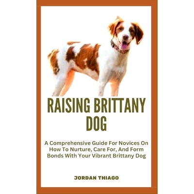 预订 Raising Brittany Dog: A Comprehensive Guide For Novices On How To Nurture, Care For, And Form Bonds With Your Vibra