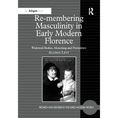 预订 Re-membering Masculinity in Early Modern Florence: Widowed Bodies, Mourning and Portraiture: 9781138275904