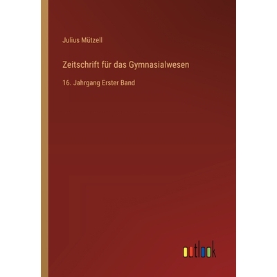 预订 Zeitschrift für das Gymnasialwesen: 16. Jahrgang Erster Band: 9783368560706