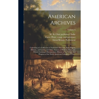 预订 American Archives: Consisting of a Collection of Authentick Records, State Papers, Debates, and Letters and Other N