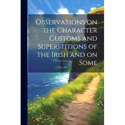 预订 Observations on the Character Customs and Superstitions of the Irish and on Some: 9781022150249