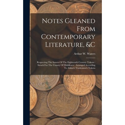 预订 Notes Gleaned From Contemporary Literature, &c: Respecting The Issuers Of The Eighteenth Century Tokens: Struck For