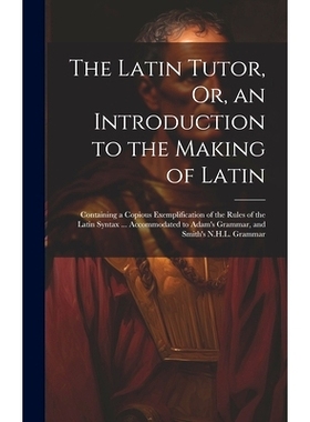 预订 The Latin Tutor, Or, an Introduction to the Making of Latin: Containing a Copious Exemplification of the Rules of t