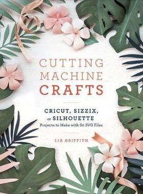 预订 Cutting Machine Crafts with Your Cricut, Sizzix, or Silhouette: Die Cutting Machine Projects to Make with 60 Svg Fi