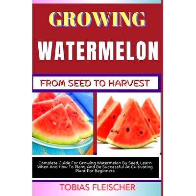 预订 Growing Watermelon from Seed to Harvest: Complete Guide For Growing Watermelon By Seed, Learn When And How To Plant