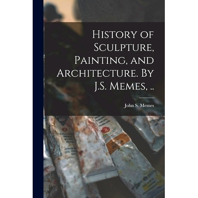 预订 History of Sculpture, Painting, and Architecture. By J.S. Memes, ..: 9781014191649
