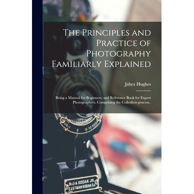 预订 The Principles and Practice of Photography Familiarly Explained; Being a Manual for Beginners, and Reference Book f