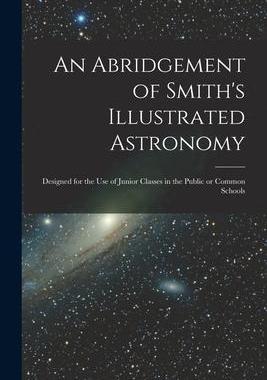 [预订]An Abridgement of Smith’s Illustrated Astronomy [microform]: Designed for the Use of Junior Classe 9781014439062