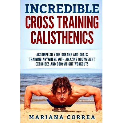 预订 INCREDIBLE CROSS TRAINING CALISTHENICs: ACCOMPLISH YOUR DREAMS AND GOALS TRAINING ANYWHERE WITH AMAZING BODYWEIGHT