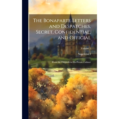 预订 The Bonaparte Letters and Despatches, Secret, Confidential, and Official: From the Originals in His Private Cabinet