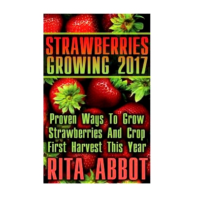 预订 Strawberries Growing 2017: Proven Ways To Grow Strawberries And Crop First Harvest This Year: (Gardening Indoors, G