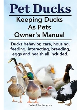 Pet Ducks. Keeping Ducks as Pets Owner’s Manual. Ducks Behavior, Care, Housing, Feeding, Interacting, Breeding, Eggs a