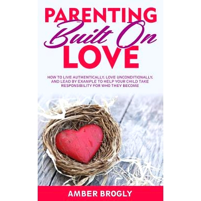 预订 Parenting Built On Love: How to Live Authentically, Love Unconditionally, and Lead By Example to Help Your Child Ta