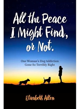 预订 All The Peace I Might Find, or Not: One Woman’s Dog Addiction Gone Terribly Right: 9781517115616