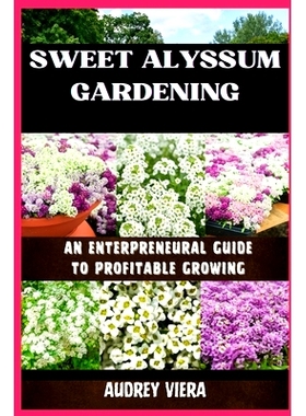 预订 Sweet Alyssum Gardening: AN ENTERPRENEURAL GUIDE TO PROFITABLE GROWING: A Comprehensive Blueprint for Lucrative Flo