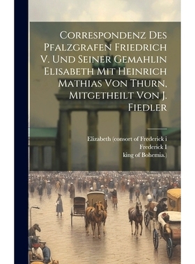 预订 Correspondenz Des Pfalzgrafen Friedrich V. Und Seiner Gemahlin Elisabeth Mit Heinrich Mathias Von Thurn, Mitgetheil