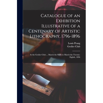 预订 Catalogue of an Exhibition Illustrative of a Centenary of Artistic Lithography, 1796-1896: at the Grolier Club ...