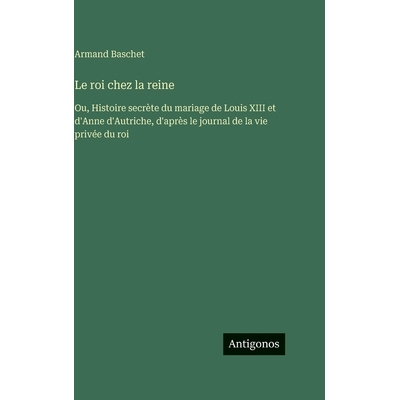 预订 Le roi chez la reine: Ou, Histoire secrète du mariage de Louis XIII et d’Anne d’Autriche, d’après le journal d