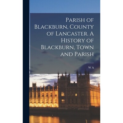 预订 Parish of Blackburn, County of Lancaster. A History of Blackburn, Town and Parish 9781015976337